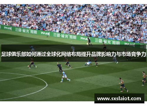 足球俱乐部如何通过全球化网络布局提升品牌影响力与市场竞争力