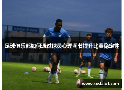 足球俱乐部如何通过球员心理调节提升比赛稳定性